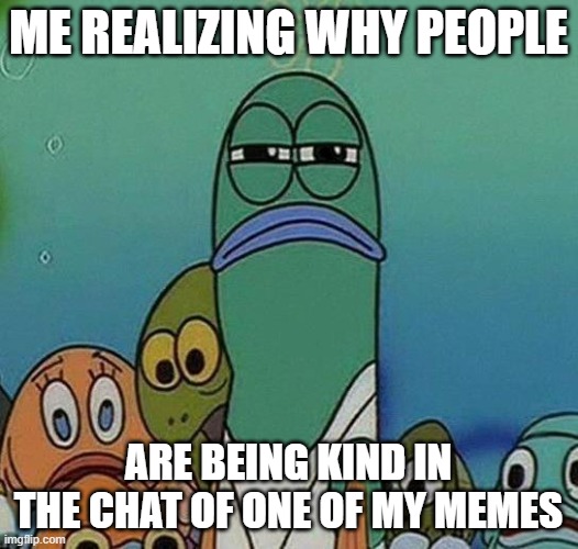 You guys could be faking it | ME REALIZING WHY PEOPLE; ARE BEING KIND IN THE CHAT OF ONE OF MY MEMES | image tagged in spongebob | made w/ Imgflip meme maker