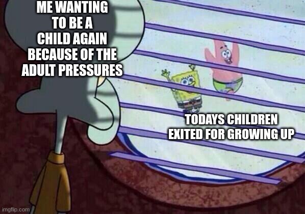 Reality of Life | ME WANTING TO BE A CHILD AGAIN BECAUSE OF THE ADULT PRESSURES; TODAYS CHILDREN EXITED FOR GROWING UP | image tagged in squidward window | made w/ Imgflip meme maker