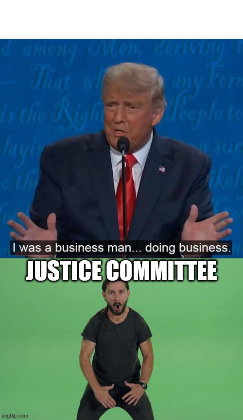 JUSTICE COMMITTEE | image tagged in i was a businessman doing business,shia labeouf just do it | made w/ Imgflip meme maker