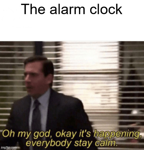 Oh my god,okay it's happening,everybody stay calm | The alarm clock | image tagged in oh my god okay it's happening everybody stay calm | made w/ Imgflip meme maker