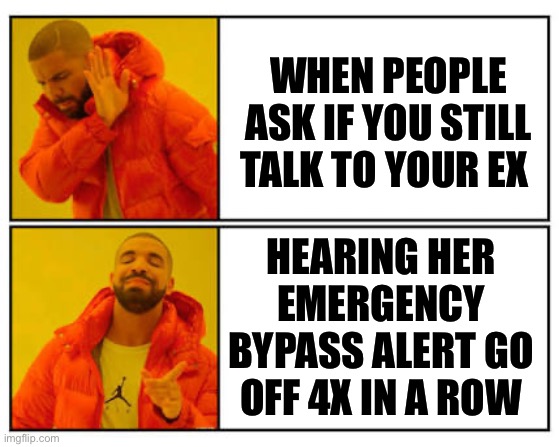 No - Yes | WHEN PEOPLE ASK IF YOU STILL TALK TO YOUR EX; HEARING HER EMERGENCY BYPASS ALERT GO OFF 4X IN A ROW | image tagged in no - yes | made w/ Imgflip meme maker