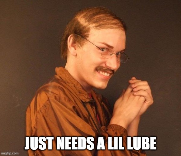 Creepy guy | JUST NEEDS A LIL LUBE | image tagged in creepy guy | made w/ Imgflip meme maker