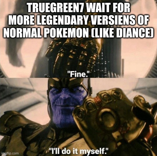 Fine I'll do it myself | TRUEGREEN7 WAIT FOR MORE LEGENDARY VERSIENS OF NORMAL POKEMON (LIKE DIANCE) | image tagged in fine i'll do it myself | made w/ Imgflip meme maker