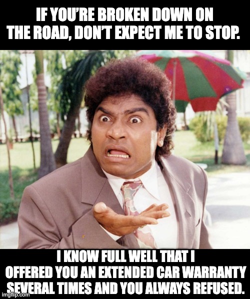 car warranty | IF YOU’RE BROKEN DOWN ON THE ROAD, DON’T EXPECT ME TO STOP. I KNOW FULL WELL THAT I OFFERED YOU AN EXTENDED CAR WARRANTY SEVERAL TIMES AND YOU ALWAYS REFUSED. | image tagged in indian guy | made w/ Imgflip meme maker
