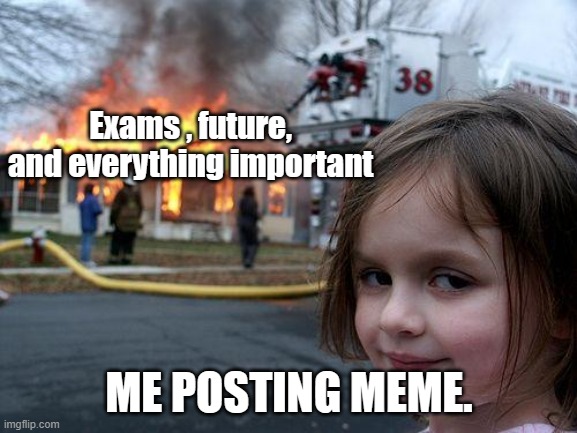 Disaster Girl | Exams , future, and everything important; ME POSTING MEME. | image tagged in memes,disaster girl | made w/ Imgflip meme maker