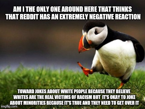 Unpopular Opinion Puffin Meme | AM I THE ONLY ONE AROUND HERE THAT THINKS THAT REDDIT HAS AN EXTREMELY NEGATIVE REACTION TOWARD JOKES ABOUT WHITE PEOPLE BECAUSE THEY BELIEV | image tagged in memes,unpopular opinion puffin | made w/ Imgflip meme maker