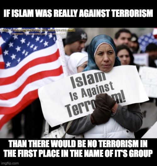 IF ISLAM WAS REALLY AGAINST TERRORISM; THAN THERE WOULD BE NO TERRORISM IN THE FIRST PLACE IN THE NAME OF IT'S GROUP | made w/ Imgflip meme maker