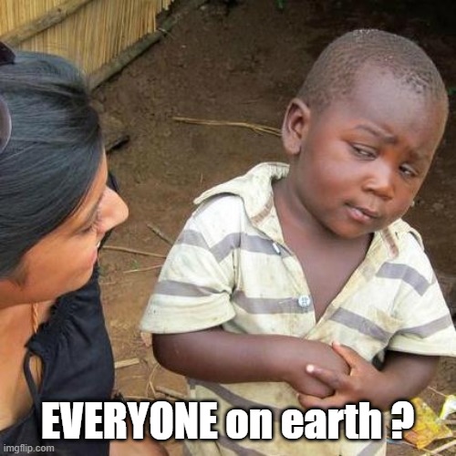 Third World Skeptical Kid Meme | EVERYONE on earth ? | image tagged in memes,third world skeptical kid | made w/ Imgflip meme maker