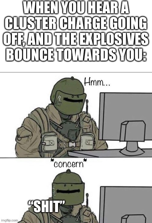 Definitely one of the most frightening experiences in R6 | WHEN YOU HEAR A CLUSTER CHARGE GOING OFF, AND THE EXPLOSIVES BOUNCE TOWARDS YOU:; “SHIT” | image tagged in rainbow six concern,rainbow six siege,funny | made w/ Imgflip meme maker