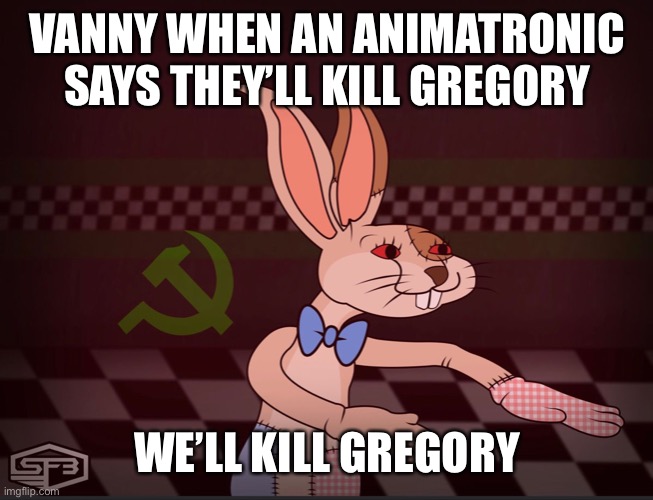 Vanny communist | VANNY WHEN AN ANIMATRONIC SAYS THEY’LL KILL GREGORY; WE’LL KILL GREGORY | image tagged in our vanny fnaf | made w/ Imgflip meme maker