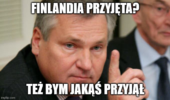 Kwasniewski | FINLANDIA PRZYJĘTA? TEŻ BYM JAKĄŚ PRZYJĄŁ | image tagged in kwasniewski | made w/ Imgflip meme maker