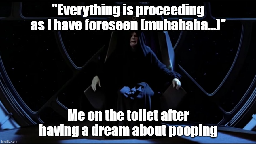 Star Wars Emperor "Foreseeing" Crapping His Pants | "Everything is proceeding as I have foreseen (muhahaha...)"; Me on the toilet after having a dream about pooping | image tagged in humor,dark humor,potty humor,star wars,star wars meme,star wars emperor | made w/ Imgflip meme maker