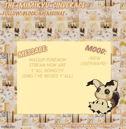 Cinderaces annoucement temp 0.3 | -NEW USERNAME-; WASSUP POKÉMON STREAM HOW ARE Y’ALL DOING???? (OMG I’VE MISSED Y’ALL) | image tagged in cinderaces annoucement temp 0 3 | made w/ Imgflip meme maker