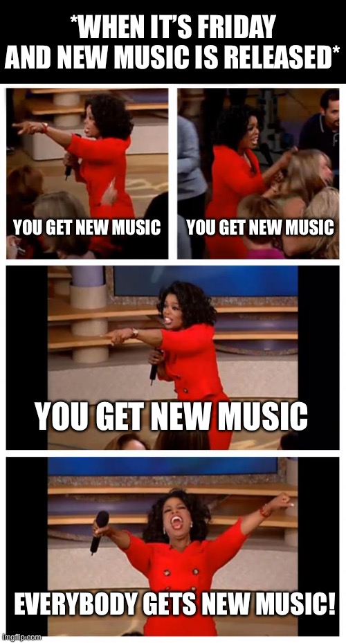 New Music Friday | *WHEN IT’S FRIDAY AND NEW MUSIC IS RELEASED*; YOU GET NEW MUSIC; YOU GET NEW MUSIC; YOU GET NEW MUSIC; EVERYBODY GETS NEW MUSIC! | image tagged in oprah you get a car everybody gets a car,music,new music,new releases,songs | made w/ Imgflip meme maker