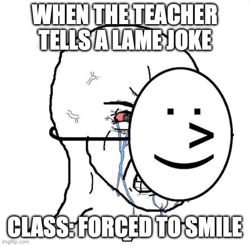 this happened to me today | WHEN THE TEACHER TELLS A LAME JOKE; CLASS: FORCED TO SMILE | image tagged in dying inside | made w/ Imgflip meme maker