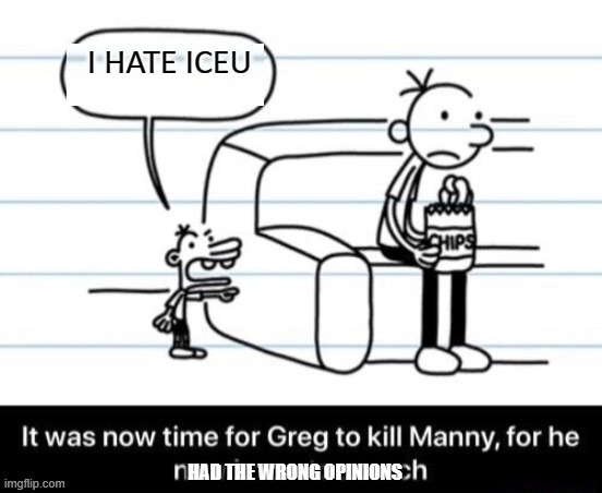 He hates ICEU | I HATE ICEU; HAD THE WRONG OPINIONS | image tagged in it was now time for greg to kill manny for he now knew too much | made w/ Imgflip meme maker