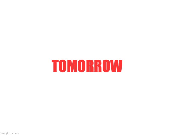 TOMORROW | made w/ Imgflip meme maker