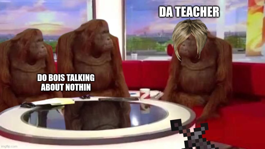 where monkey | DA TEACHER; DO BOIS TALKING ABOUT NOTHIN | image tagged in where monkey | made w/ Imgflip meme maker