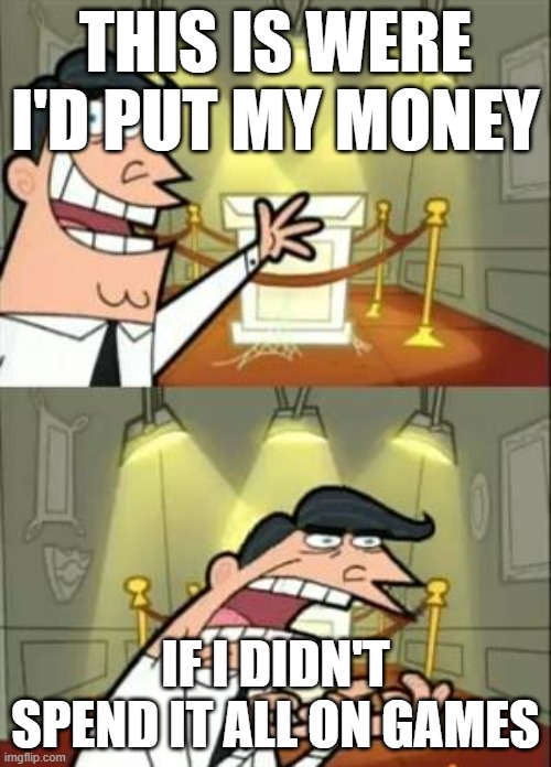 This Is Where I'd Put My Trophy If I Had One | THIS IS WERE I'D PUT MY MONEY; IF I DIDN'T SPEND IT ALL ON GAMES | image tagged in memes,this is where i'd put my trophy if i had one | made w/ Imgflip meme maker