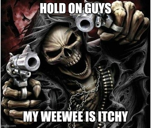Badass Skeleton | HOLD ON GUYS; MY WEEWEE IS ITCHY | image tagged in badass skeleton | made w/ Imgflip meme maker