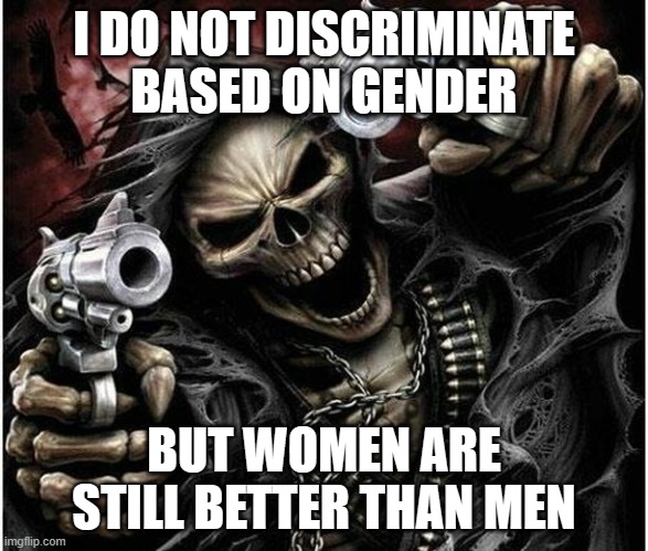 Badass Skeleton | I DO NOT DISCRIMINATE BASED ON GENDER; BUT WOMEN ARE STILL BETTER THAN MEN | image tagged in badass skeleton | made w/ Imgflip meme maker