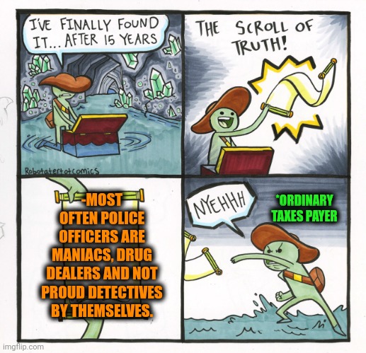 -Save me from are savers. | -MOST OFTEN POLICE OFFICERS ARE MANIACS, DRUG DEALERS AND NOT PROUD DETECTIVES BY THEMSELVES. *ORDINARY TAXES PAYER | image tagged in memes,the scroll of truth,police officer testifying,outlandermaniacs,taxes,what if i told you | made w/ Imgflip meme maker