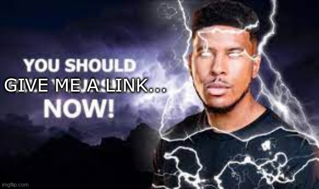 You Should Kill Yourself NOW! | GIVE ME A LINK... | image tagged in you should kill yourself now | made w/ Imgflip meme maker