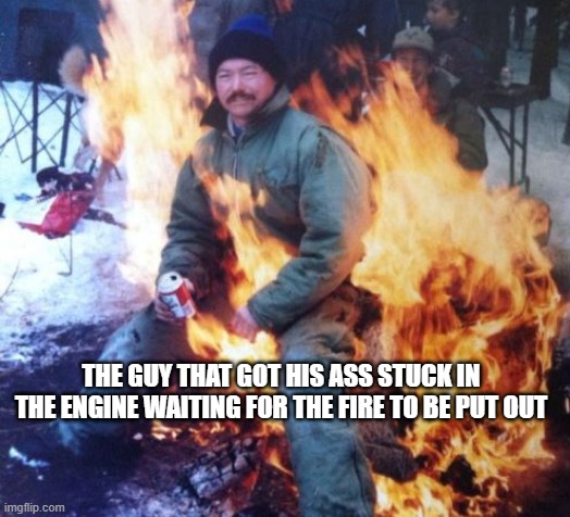 guy sitting on fire | THE GUY THAT GOT HIS ASS STUCK IN THE ENGINE WAITING FOR THE FIRE TO BE PUT OUT | image tagged in guy sitting on fire | made w/ Imgflip meme maker
