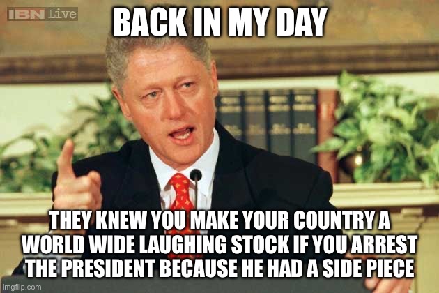 Bill Clinton - Sexual Relations | BACK IN MY DAY; THEY KNEW YOU MAKE YOUR COUNTRY A WORLD WIDE LAUGHING STOCK IF YOU ARREST THE PRESIDENT BECAUSE HE HAD A SIDE PIECE | image tagged in bill clinton - sexual relations,liberal logic,liberal hypocrisy,stupid liberals,libtards,libtard | made w/ Imgflip meme maker