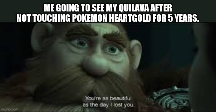Cyndaquil best starter ever | ME GOING TO SEE MY QUILAVA AFTER NOT TOUCHING POKEMON HEARTGOLD FOR 5 YEARS. | image tagged in you're as beautiful as the day i lost you | made w/ Imgflip meme maker