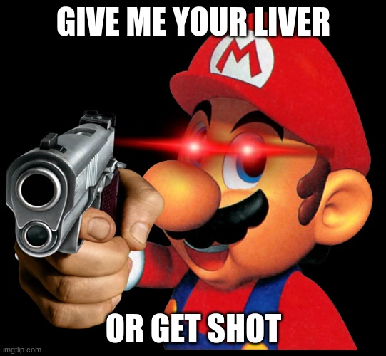 mario steals your liver | GIVE ME YOUR LIVER; OR GET SHOT | image tagged in super mario | made w/ Imgflip meme maker