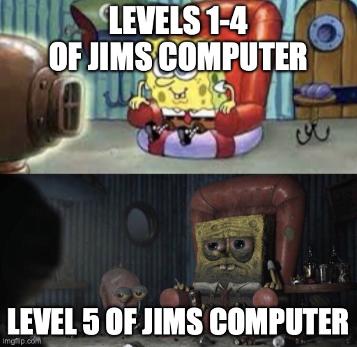 Happy Spongebob vs Depressed Spongebob | LEVELS 1-4 OF JIMS COMPUTER; LEVEL 5 OF JIMS COMPUTER | image tagged in happy spongebob vs depressed spongebob | made w/ Imgflip meme maker