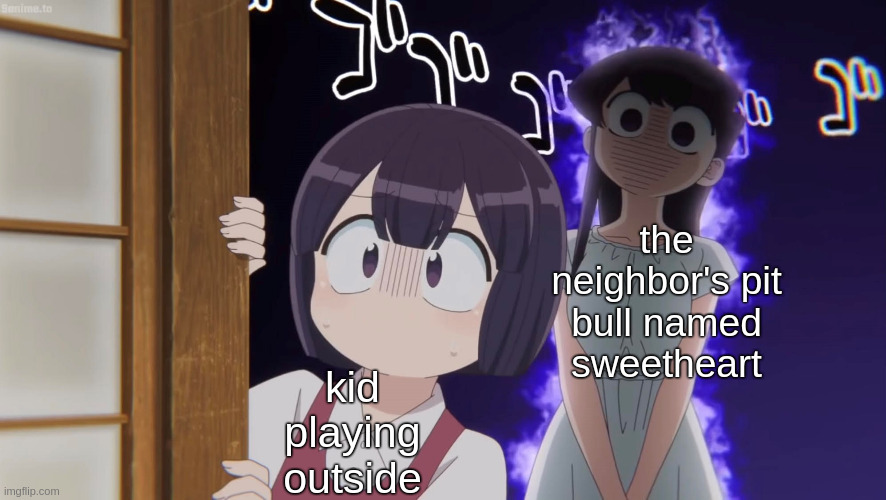 uh oh | the neighbor's pit bull named sweetheart; kid playing outside | image tagged in komi san,anime,pit bull,kids,memes,dogs | made w/ Imgflip meme maker