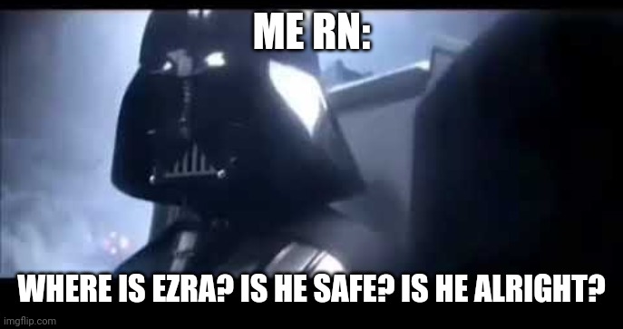 Where is Ezra | ME RN:; WHERE IS EZRA? IS HE SAFE? IS HE ALRIGHT? | image tagged in darth vader where is padme | made w/ Imgflip meme maker