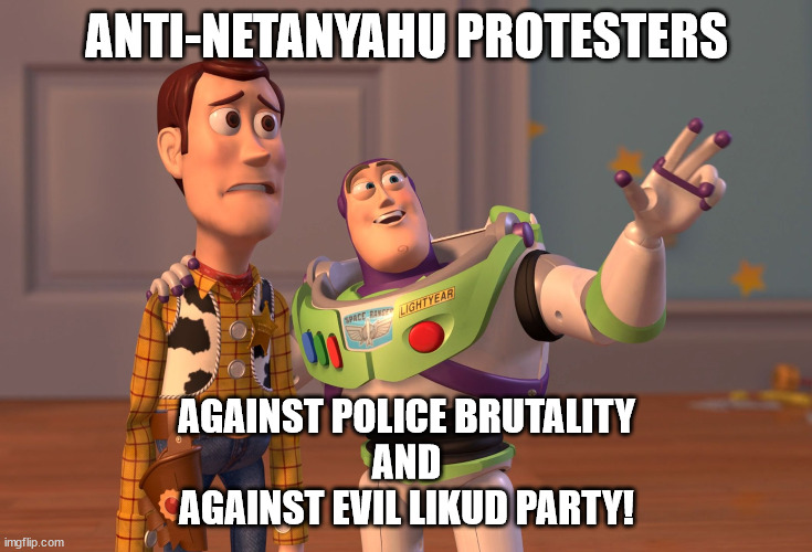 Anti-Netanyahu Protesters | ANTI-NETANYAHU PROTESTERS; AGAINST POLICE BRUTALITY
AND
AGAINST EVIL LIKUD PARTY! | image tagged in memes,x x everywhere,israel,protests,police brutality | made w/ Imgflip meme maker