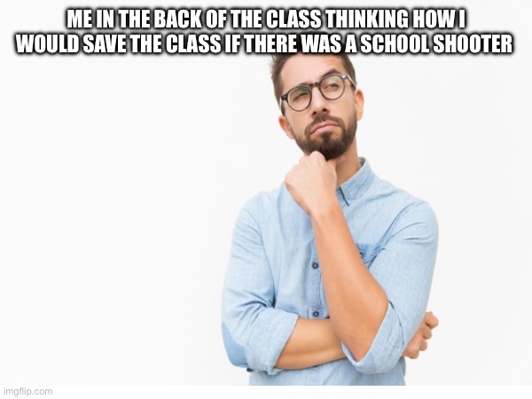 Average school days be like | ME IN THE BACK OF THE CLASS THINKING HOW I WOULD SAVE THE CLASS IF THERE WAS A SCHOOL SHOOTER | image tagged in schools,memes | made w/ Imgflip meme maker