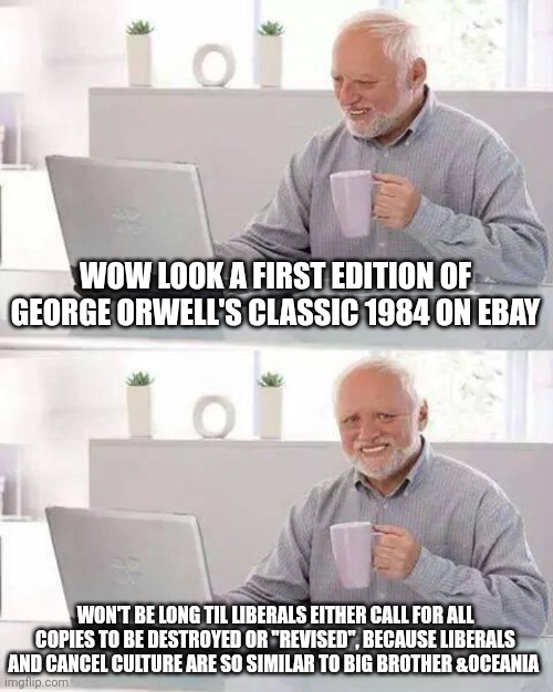 Hide the Pain Harold | WOW LOOK A FIRST EDITION OF GEORGE ORWELL'S CLASSIC 1984 ON EBAY; WON'T BE LONG TIL LIBERALS EITHER CALL FOR ALL COPIES TO BE DESTROYED OR "REVISED", BECAUSE LIBERALS AND CANCEL CULTURE ARE SO SIMILAR TO BIG BROTHER &OCEANIA | image tagged in memes,hide the pain harold | made w/ Imgflip meme maker