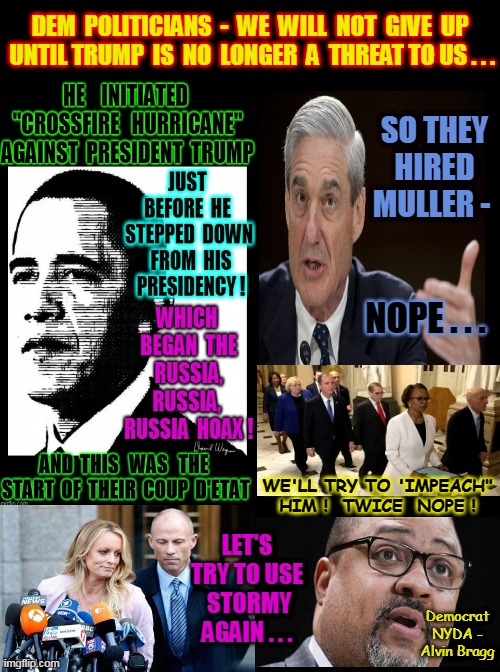 And WHO is PAYING for all these ENDLESS INVESTIGATIONS ? | DEM  POLITICIANS  -  WE  WILL  NOT  GIVE  UP  UNTIL TRUMP  IS  NO  LONGER  A  THREAT TO US . . . SO THEY HIRED MULLER -; NOPE . . . WE'LL TRY TO 'IMPEACH" HIM !  TWICE  NOPE ! LET'S TRY TO USE  STORMY AGAIN . . . Democrat NYDA - Alvin Bragg | image tagged in democrat,politicians,endless,trump derangement syndrome,threat,democratic socialism | made w/ Imgflip meme maker