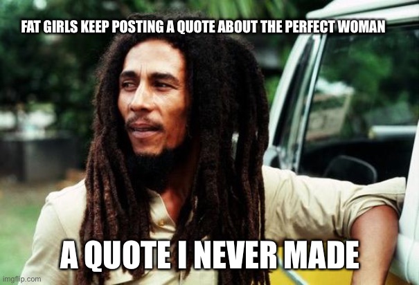 Bob Marley quote | FAT GIRLS KEEP POSTING A QUOTE ABOUT THE PERFECT WOMAN; A QUOTE I NEVER MADE | image tagged in bob marley,when fat girls said being curvy is cool | made w/ Imgflip meme maker