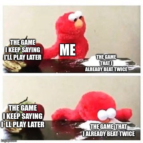 elmo cocaine | THE GAME I KEEP SAYING I'LL PLAY LATER; ME; THE GAME THAT I ALREADY BEAT TWICE; THE GAME I KEEP SAYING I`LL PLAY LATER; THE GAME  THAT I ALREADY BEAT TWICE | image tagged in elmo cocaine | made w/ Imgflip meme maker