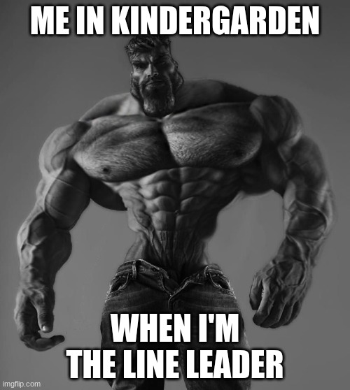 GigaChad | ME IN KINDERGARDEN; WHEN I'M THE LINE LEADER | image tagged in gigachad | made w/ Imgflip meme maker