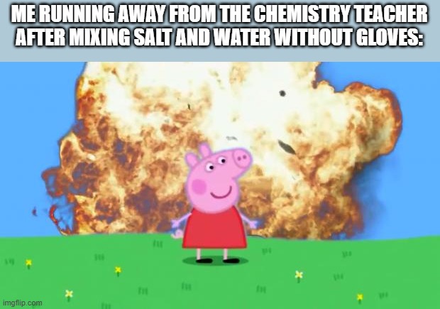 Epic Peppa Pig. | ME RUNNING AWAY FROM THE CHEMISTRY TEACHER AFTER MIXING SALT AND WATER WITHOUT GLOVES: | image tagged in epic peppa pig | made w/ Imgflip meme maker