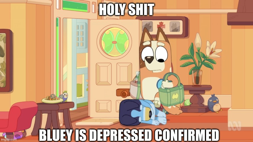 Depressed.... | HOLY SHIT; BLUEY IS DEPRESSED CONFIRMED | image tagged in bluey | made w/ Imgflip meme maker