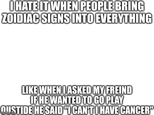 I HATE IT WHEN PEOPLE BRING ZOIDIAC SIGNS INTO EVERYTHING; LIKE WHEN I ASKED MY FREIND IF HE WANTED TO GO PLAY OUSTIDE HE SAID "I CAN'T I HAVE CANCER" | made w/ Imgflip meme maker
