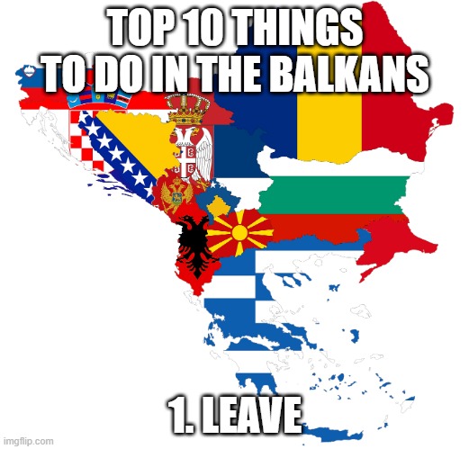 Balkans | TOP 10 THINGS TO DO IN THE BALKANS 1. LEAVE | image tagged in balkans | made w/ Imgflip meme maker