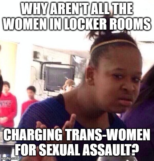 Black Girl Wat Meme | WHY AREN'T ALL THE WOMEN IN LOCKER ROOMS CHARGING TRANS-WOMEN FOR SEXUAL ASSAULT? | image tagged in memes,black girl wat | made w/ Imgflip meme maker