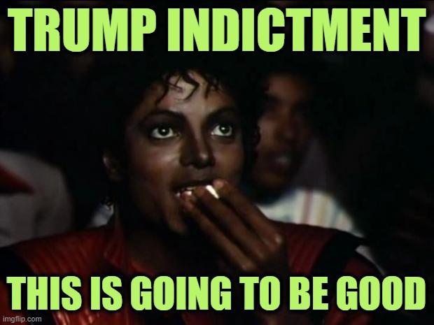 It's Showtime | TRUMP INDICTMENT; THIS IS GOING TO BE GOOD | image tagged in memes,michael jackson popcorn | made w/ Imgflip meme maker