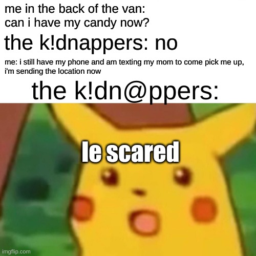 you just did a big oopsie | me in the back of the van:
can i have my candy now? the k!dnappers: no; me: i still have my phone and am texting my mom to come pick me up,
i'm sending the location now; the k!dn@ppers:; le scared | image tagged in memes,surprised pikachu | made w/ Imgflip meme maker
