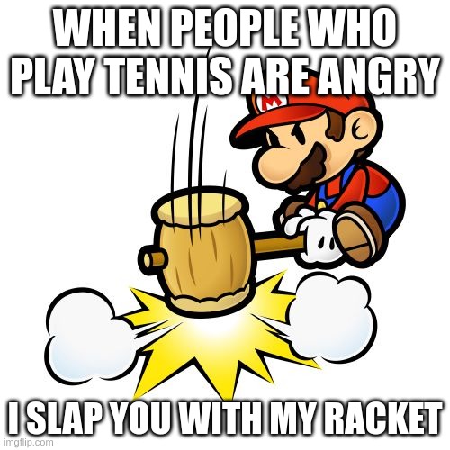 Mario Hammer Smash | WHEN PEOPLE WHO PLAY TENNIS ARE ANGRY; I SLAP YOU WITH MY RACKET | image tagged in memes,mario hammer smash | made w/ Imgflip meme maker