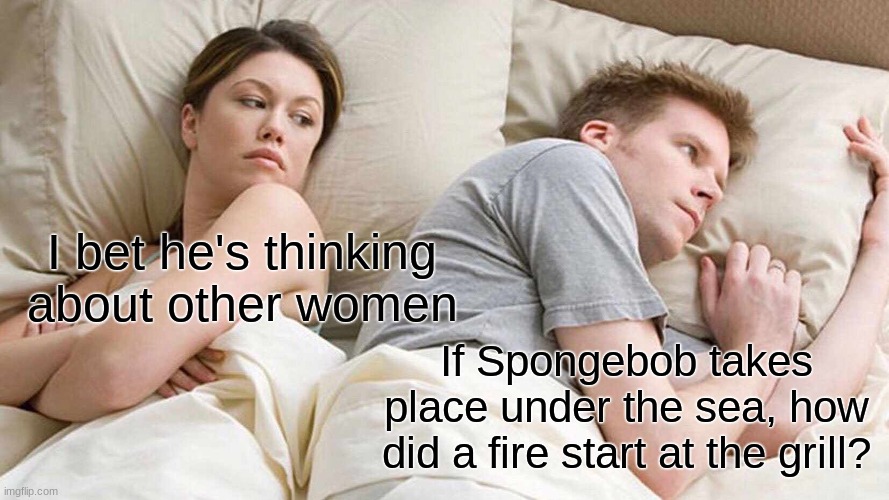 I Bet He's Thinking About Other Women | I bet he's thinking about other women; If Spongebob takes place under the sea, how did a fire start at the grill? | image tagged in memes,i bet he's thinking about other women,spongebob | made w/ Imgflip meme maker